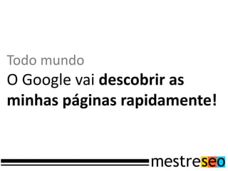 Todo mundo
O Google vai descobrir as
minhas páginas rapidamente!
 
