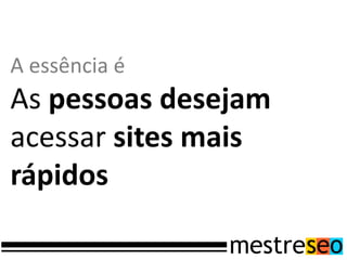 A essência é
As pessoas desejam
acessar sites mais
rápidos
 