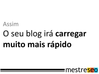 Assim
O seu blog irá carregar
muito mais rápido
 