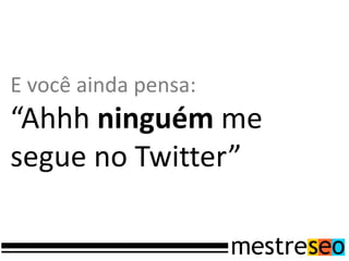 E você ainda pensa:
“Ahhh ninguém me
segue no Twitter”
 