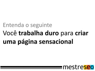 Entenda o seguinte
Você trabalha duro para criar
uma página sensacional
 