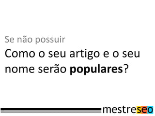 Se não possuir
Como o seu artigo e o seu
nome serão populares?
 
