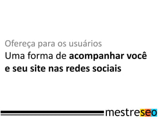 Ofereça para os usuários
Uma forma de acompanhar você
e seu site nas redes sociais
 