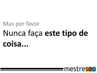 Mas por favor
Nunca faça este tipo de
coisa...
 