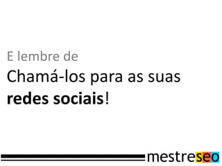 E lembre de
Chamá-los para as suas
redes sociais!
 