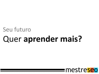 Seu futuro
Quer aprender mais?
 