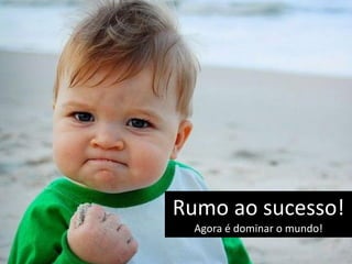 Rumo ao sucesso!
  Agora é dominar o mundo!
 