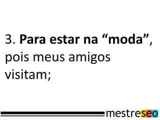 3. Para estar na “moda”,
pois meus amigos
visitam;
 