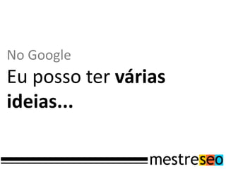 No Google
Eu posso ter várias
ideias...
 