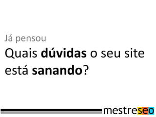 Já pensou
Quais dúvidas o seu site
está sanando?
 