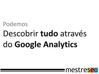 Podemos
Descobrir tudo através
do Google Analytics
 