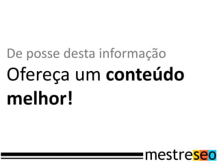 De posse desta informação
Ofereça um conteúdo
melhor!
 