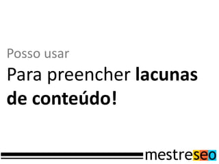 Posso usar
Para preencher lacunas
de conteúdo!
 