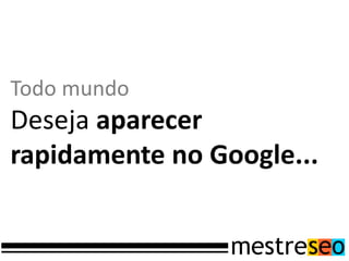 Todo mundo
Deseja aparecer
rapidamente no Google...
 