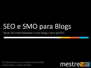 SEO e SMO para Blogs
 Dicas de como bombar o seu blog e seus perfis!




Por Fábio Ricotta, Co-Fundador da MestreSEO
Campus Party - Janeiro de 2013
 
