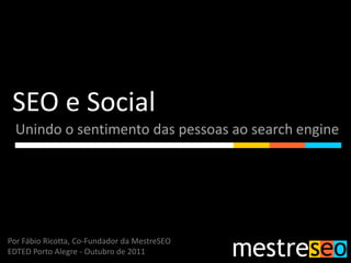 SEO e Social
  Unindo o sentimento das pessoas ao search engine




Por Fábio Ricotta, Co-Fundador da MestreSEO
EDTED Porto Alegre - Outubro de 2011
 