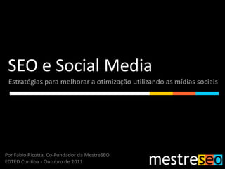 SEO e Social Media
 Estratégias para melhorar a otimização utilizando as mídias sociais




Por Fábio Ricotta, Co-Fundador da MestreSEO
EDTED Curitiba - Outubro de 2011
 