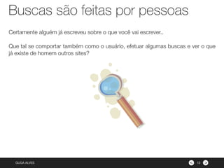 ><GUGA ALVES 13
Buscas são feitas por pessoas
Certamente alguém já escreveu sobre o que você vai escrever..
Que tal se comportar também como o usuário, efetuar algumas buscas e ver o que
já existe de homem outros sites?
 