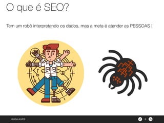 ><GUGA ALVES
Tem um robô interpretando os dados, mas a meta é atender as PESSOAS !
6
O que é SEO?
 