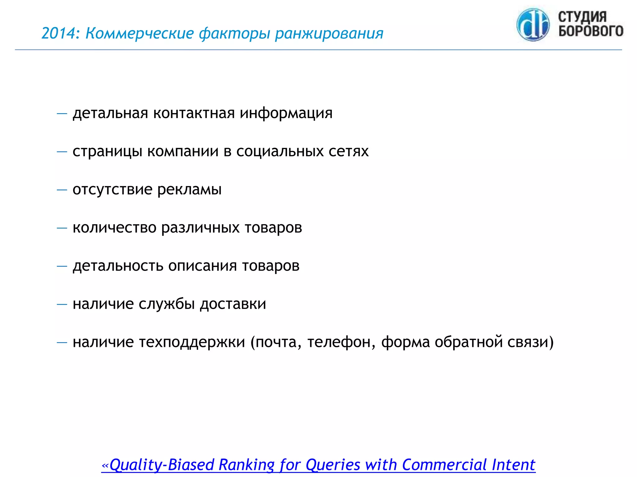 2014: Коммерческие факторы ранжирования
«Quality-Biased Ranking for Queries with Commercial Intent
— детальная контактная информация
— страницы компании в социальных сетях
— отсутствие рекламы
— количество различных товаров
— детальность описания товаров
— наличие службы доставки
— наличие техподдержки (почта, телефон, форма обратной связи)
 