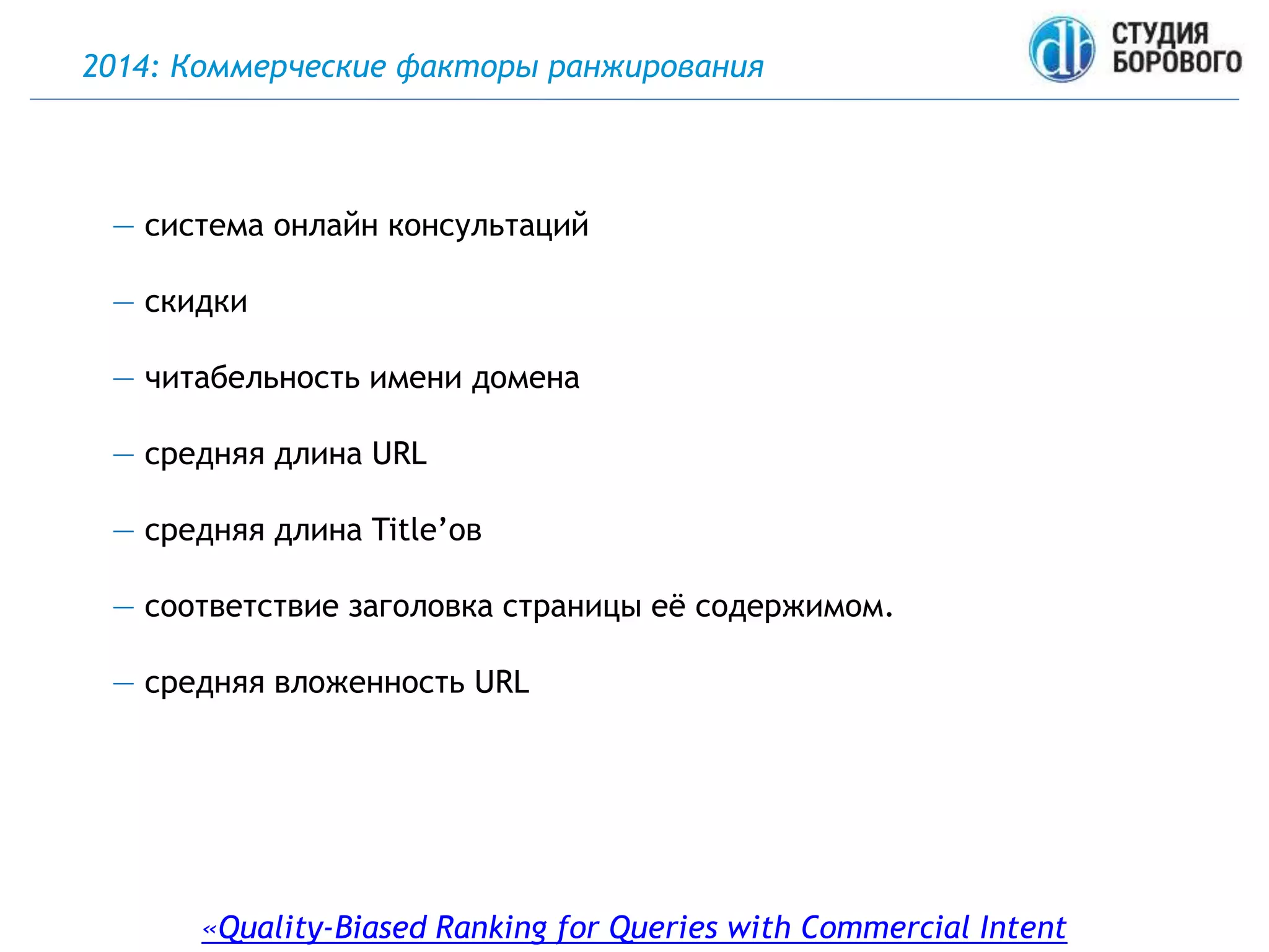 2014: Коммерческие факторы ранжирования
«Quality-Biased Ranking for Queries with Commercial Intent
— система онлайн консультаций
— скидки
— читабельность имени домена
— средняя длина URL
— средняя длина Title’ов
— соответствие заголовка страницы её содержимом.
— средняя вложенность URL
 