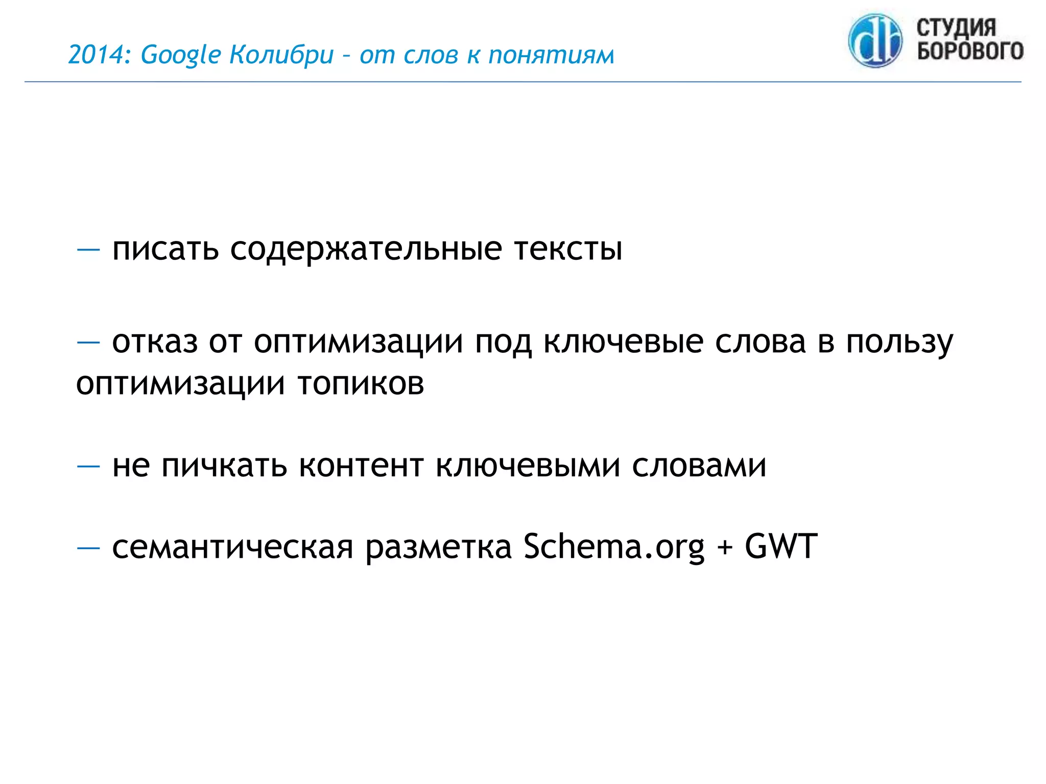 2014: Google Колибри – от слов к понятиям
— писать содержательные тексты
— отказ от оптимизации под ключевые слова в пользу
оптимизации топиков
— не пичкать контент ключевыми словами
— семантическая разметка Schema.org + GWT
 