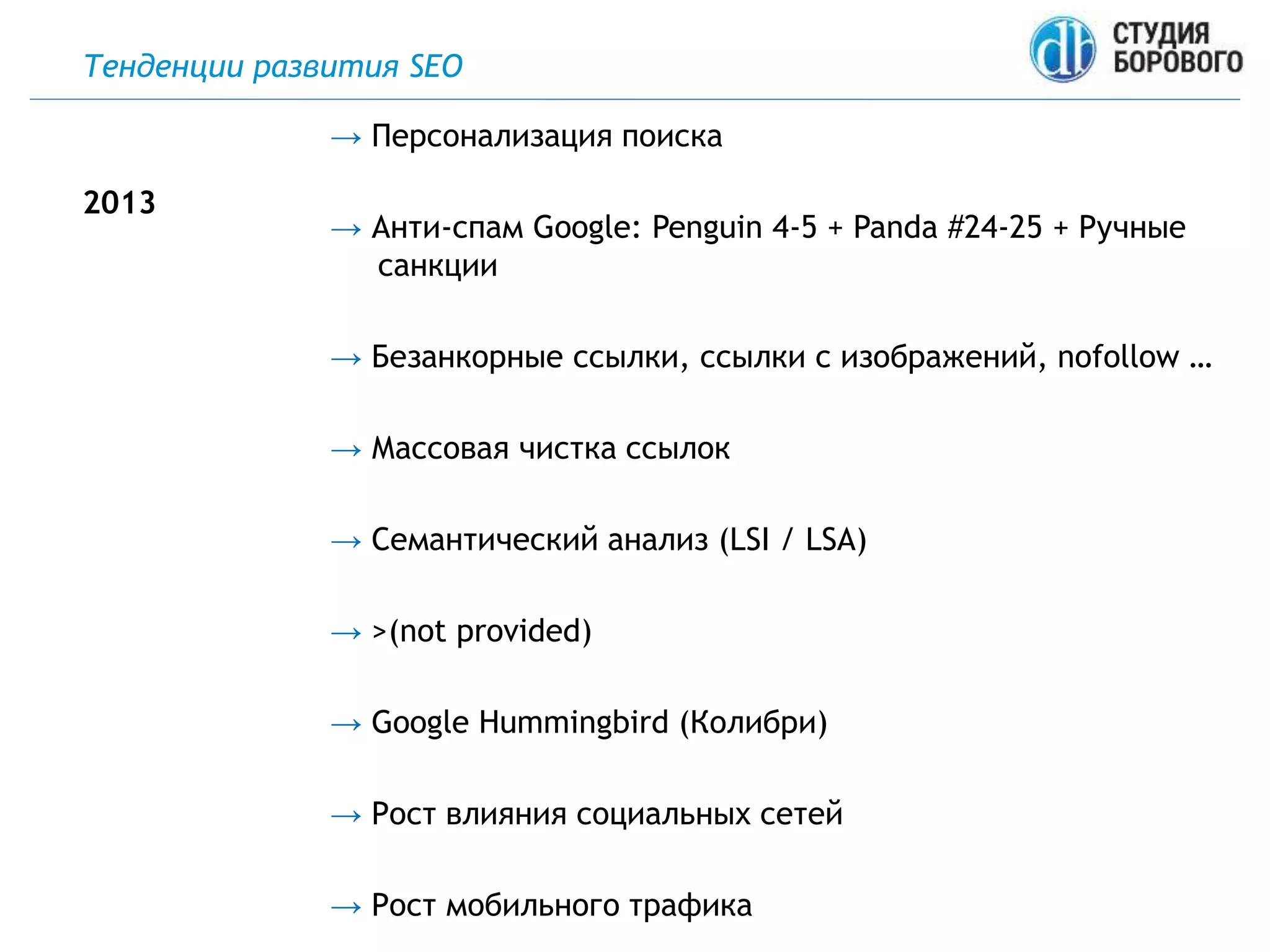 Тенденции развития SEO
→ Персонализация поиска
→ Анти-спам Google: Penguin 4-5 + Panda #24-25 + Ручные
санкции
→ Безанкорные ссылки, ссылки с изображений, nofollow …
→ Массовая чистка ссылок
→ Семантический анализ (LSI / LSA)
→ >(not provided)
→ Google Hummingbird (Колибри)
→ Рост влияния социальных сетей
→ Рост мобильного трафика
2013
 