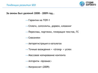 Тенденции развития SEO
→ Гарантии на ТОП-1
→ Сплоги, сателлиты, дорвеи, клоакинг
→ Переспам, портянки, генерация текстов, ГС
→ Сквозняки
→ Авторегистрация в каталогах
→ Точные вхождения + <strong> = успех
→ Массовое копирование контента
→ Алгоритм «Арзамас»
→ Матрикснет (2009)
За окном был далекий 2008 – 2009 год…
 