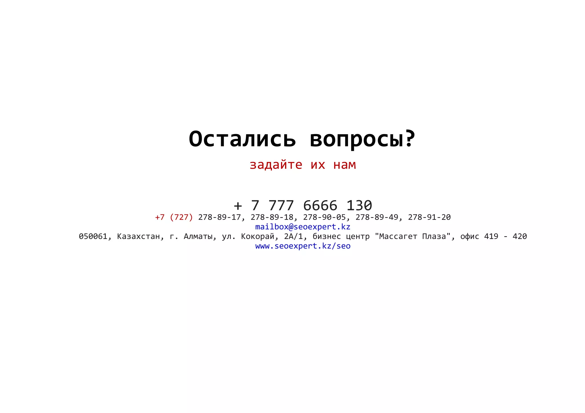 Остались вопросы?
задайте их нам
+ 7 777 6666 130
278‐89‐17, 278‐89‐18, 278‐90‐05, 278‐89‐49, 278‐91‐20+7 (727)
mailbox@seoexpert.kz
050061, Казахстан, г. Алматы, ул. Кокорай, 2А/1, бизнес центр "Массагет Плаза", офис 419 ‐ 420
www.seoexpert.kz/seo
 