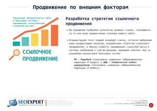 +7 777 6666 130Мобильный телефон:
@seoexpert.kzE‐mail: mailbox
+7 (727) 278‐89‐17, 278‐89‐18, 278‐90‐05 , 278‐91‐20Телефоны офиса: , 278‐89‐49
Сайт: www.seoexpert.kz/seo
SEO ‐ поисковая оптимизация сайтов
или раскрутка и продвижение сайтов в интернете
(в Поисковых системах: Google, Яндекс и Mail.ru)
в Алматы, Астане и других городах Казахстана.ПРОДВИЖЕНИЕ САЙТОВ В ИНТЕРНЕТЕ 32
Продвижение по внешним факторам
Разработка стратегии ссылочного
продвижения
Мы определим требуемое количество внешних ссылок, ссылающихся
на ту или иную продвигаемую страницу вашего сайта.
Отредактируем текст каждой входящей ссылки, согласно выбранным
вами продвигаемым запросам, разработаем стратегию ссылочного
продвижения, а именно скорость наращивания ссылочной массы и
систему требований к сайтам‐донорам, проведем комплекс мер по
улучшению показателей Поисковых систем:
PR – PageRank (показатель измерения «авторитетности
страницы» в Google) и тИЦ – Тематический индекс
цитируемости (показатель измерения «авторитетности
страницы» в Яндекс).
ССЫЛОЧНОЕ
ПРОДВИЖЕНИЕ
Увеличение авторитетности сайта
в Поисковых системах ‐
наращивание «качественной»
ссылочной массой!
 