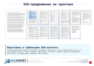 +7 777 6666 130Мобильный телефон:
@seoexpert.kzE‐mail: mailbox
+7 (727) 278‐89‐17, 278‐89‐18, 278‐90‐05 , 278‐91‐20Телефоны офиса: , 278‐89‐49
Сайт: www.seoexpert.kz/seo
SEO ‐ поисковая оптимизация сайтов
или раскрутка и продвижение сайтов в интернете
(в Поисковых системах: Google, Яндекс и Mail.ru)
в Алматы, Астане и других городах Казахстана.ПРОДВИЖЕНИЕ САЙТОВ В ИНТЕРНЕТЕ 41
SEO‐продвижение на практике
Мы подготовили для Клиента SEO‐контент (уникальные тексты) для сайта. Выслали SEO‐контент на
согласование Клиенту. Клиент утвердил SEO‐контент. В течение 5 рабочих дней мы опубликовали
SEO‐контент на продвигаемых страницах сайта Клиента.
Подготовка и публикация SEO‐контента
http://www.scs-group.kz/iner/litsenzirovanie/litsenzirovanie
Согласно действующему законодательству Республики Казахстан все официальные
виды деятельности должны отвечать квалификационным характеристикам, а значит,
так или иначе, соответствовать требованиям законодательства государства. Потому
на сегодняшний день в нашей стране лицензирование является одной из наиболее
востребованных услуг на рынке активности всех направлений.
Ведь, по сути, лицензия – это не что иное, как разрешение, выдаваемое
государственным органом физическому или юридическому лицу для ведения той
или иной деятельности. Данный документ призван обезопасить и население, и все
виды структур от недобросовестных исполнителей и некачественной деятельности.
Естественно, чтобы стать лицензиатом придется потратить значительное количество
времени на сборку и подготовку целого ряда разнообразных документов, а потому,
если Вас интересует оперативное и успешное получение лицензии в Казахстане,
мы рекомендуем Вам стать клиентом нашего ТОО «Safety Consulting Service».
За последние годы порядка 70% от всех разрешений на ведение деятельности в
Кызылордиской области и около 20% лицензий на всей территории Казахстана
были получены именно благодаря содействию ТОО «Safety Consulting Service».
Для максимального удобства наших клиентов мы осуществляем так называемое
лицензирование «под ключ», которое предполагает разработку нашими
специалистами всей необходимой документации, консалтинг по вопросам
привлечения квалифицированного кадрового состава и обеспечения необходимым
электронным и организационным оборудованием, а также гарантированное
оформление в кратчайшие сроки таких важных бумаг, как разрешения
контрольно-надзорных органов (СЭС, ДЧС и др.) на условиях строгой
конфиденциальности и индивидуального подхода к каждому клиенту.
Более того мы оказываем содействие даже тогда, когда у клиента отсутствуют
какие-либо документы, предусмотренные перечнем квалификационных
требований для процедуры регистрации отдельных видов деятельности, такие как,
например, должностные инструкции ответственных рабочих, ПЛВА, ПДЭК,
технологический регламент и прочее. В этом случае оформлением всех
необходимых документов займутся непосредственно наши опытные сотрудники.
 