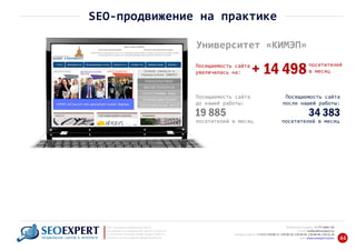 +7 777 6666 130Мобильный телефон:
@seoexpert.kzE‐mail: mailbox
+7 (727) 278‐89‐17, 278‐89‐18, 278‐90‐05 , 278‐91‐20Телефоны офиса: , 278‐89‐49
Сайт: www.seoexpert.kz/seo
SEO ‐ поисковая оптимизация сайтов
или раскрутка и продвижение сайтов в интернете
(в Поисковых системах: Google, Яндекс и Mail.ru)
в Алматы, Астане и других городах Казахстана.ПРОДВИЖЕНИЕ САЙТОВ В ИНТЕРНЕТЕ 44
SEO‐продвижение на практике
Университет «КИМЭП»
посетителей
в месяц+ 14 498Посещаемость сайта
увеличилась на:
Посещаемость сайта
до нашей работы:
19 885
посетителей в месяц
Посещаемость сайта
после нашей работы:
34 383
посетителей в месяц
 