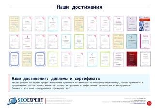 Наши достижения
Мы регулярно посещаем профессиональные тренинги и семинары по интернет‐маркетингу, чтобы применять в
продвижении сайтов наших клиентов только актуальные и эффективные технологии и инструменты.
Знания ‐ это наше конкурентное преимущество!
Наши достижения: дипломы и сертификаты
+7 777 6666 130Мобильный телефон:
@seoexpert.kzE‐mail: mailbox
+7 (727) 278‐89‐17, 278‐89‐18, 278‐90‐05 , 278‐91‐20Телефоны офиса: , 278‐89‐49
Сайт: www.seoexpert.kz/seo
SEO ‐ поисковая оптимизация сайтов
или раскрутка и продвижение сайтов в интернете
(в Поисковых системах: Google, Яндекс и Mail.ru)
в Алматы, Астане и других городах Казахстана.ПРОДВИЖЕНИЕ САЙТОВ В ИНТЕРНЕТЕ 55
 