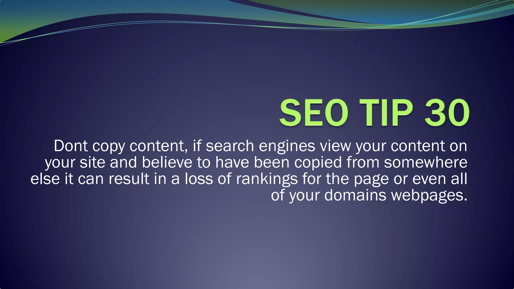 Dont copy content, if search engines view your content on
your site and believe to have been copied from somewhere
else it can result in a loss of rankings for the page or even all
of your domains webpages.
 