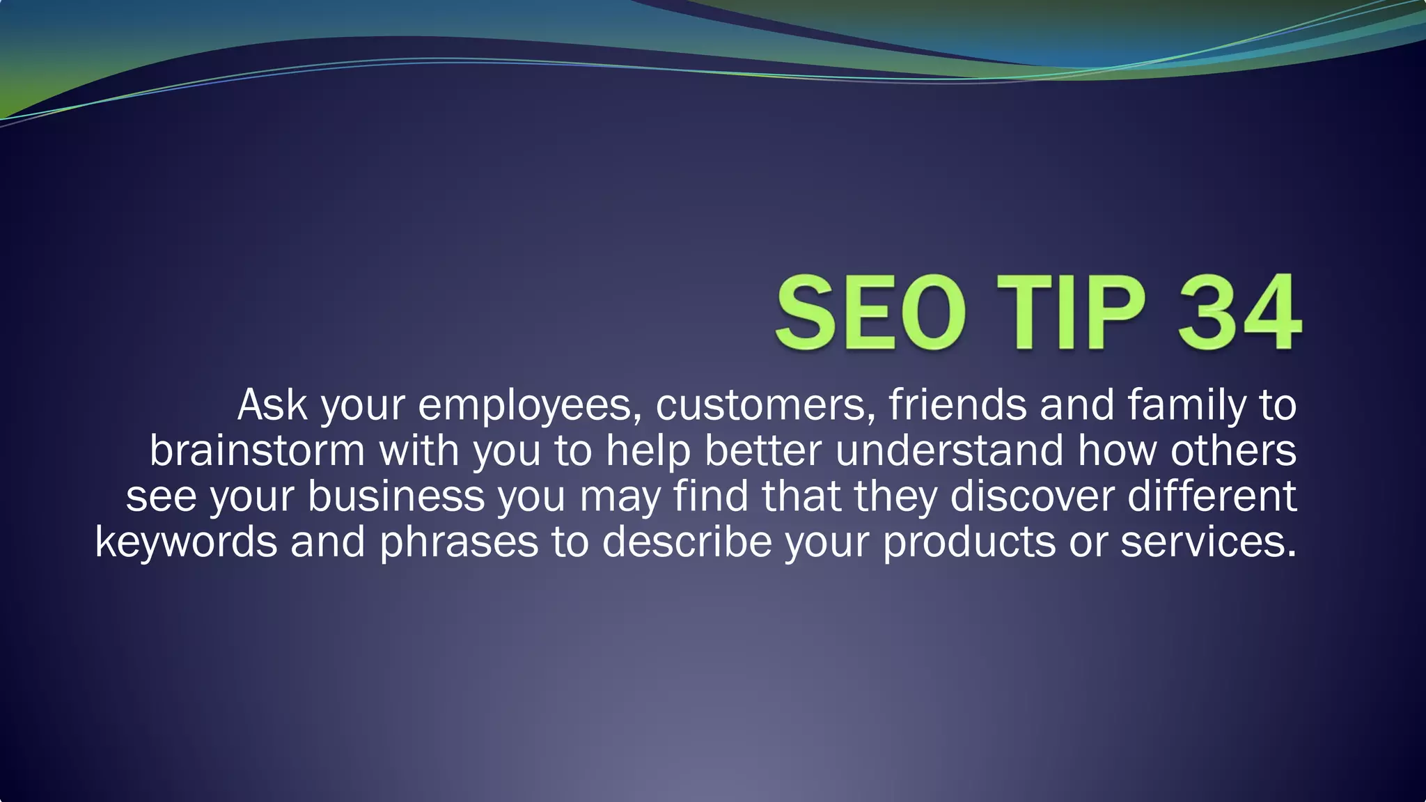 Ask your employees, customers, friends and family to
brainstorm with you to help better understand how others
see your business you may find that they discover different
keywords and phrases to describe your products or services.
 