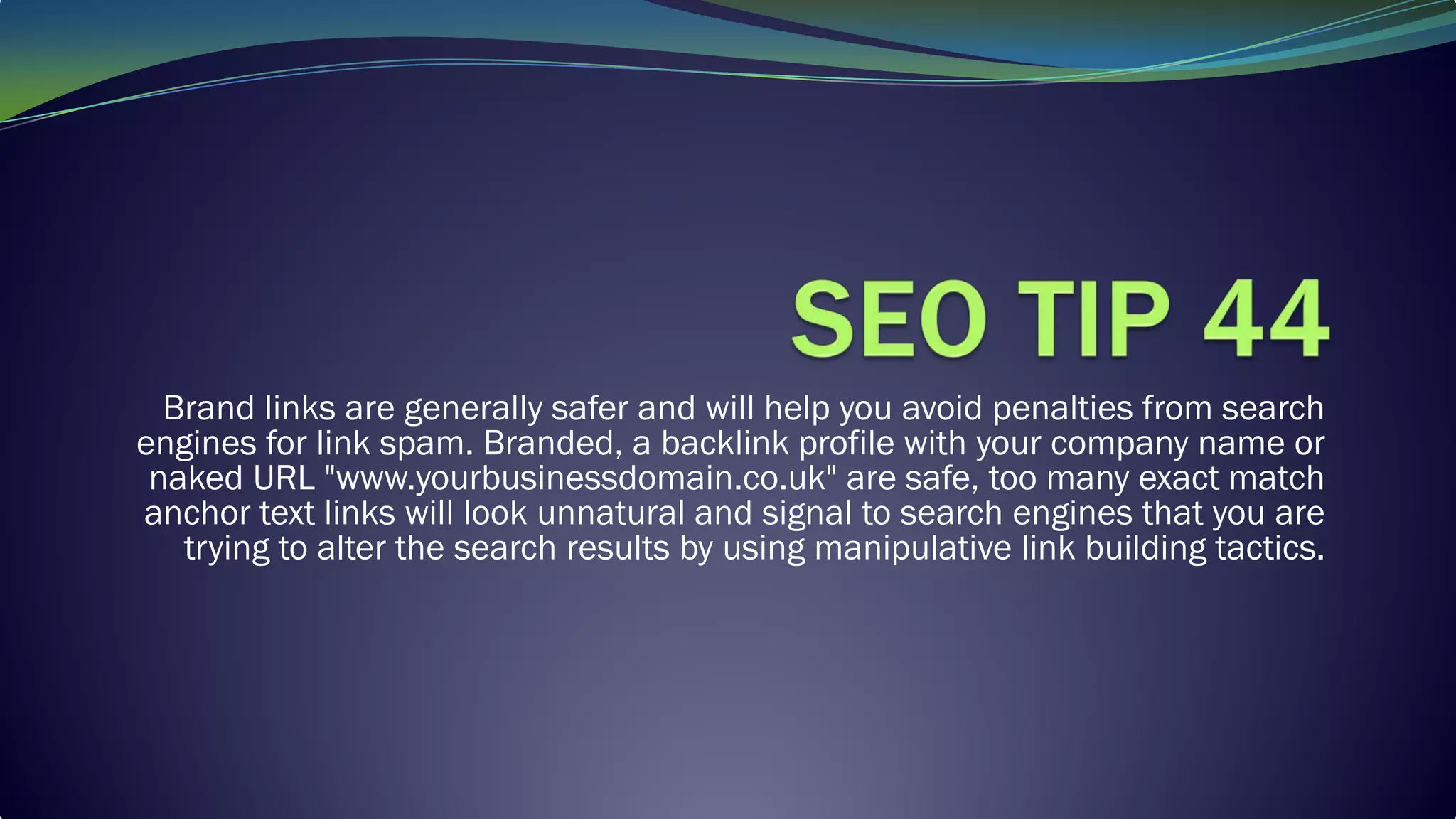 Brand links are generally safer and will help you avoid penalties from search
engines for link spam. Branded, a backlink profile with your company name or
naked URL "www.yourbusinessdomain.co.uk" are safe, too many exact match
anchor text links will look unnatural and signal to search engines that you are
trying to alter the search results by using manipulative link building tactics.
 