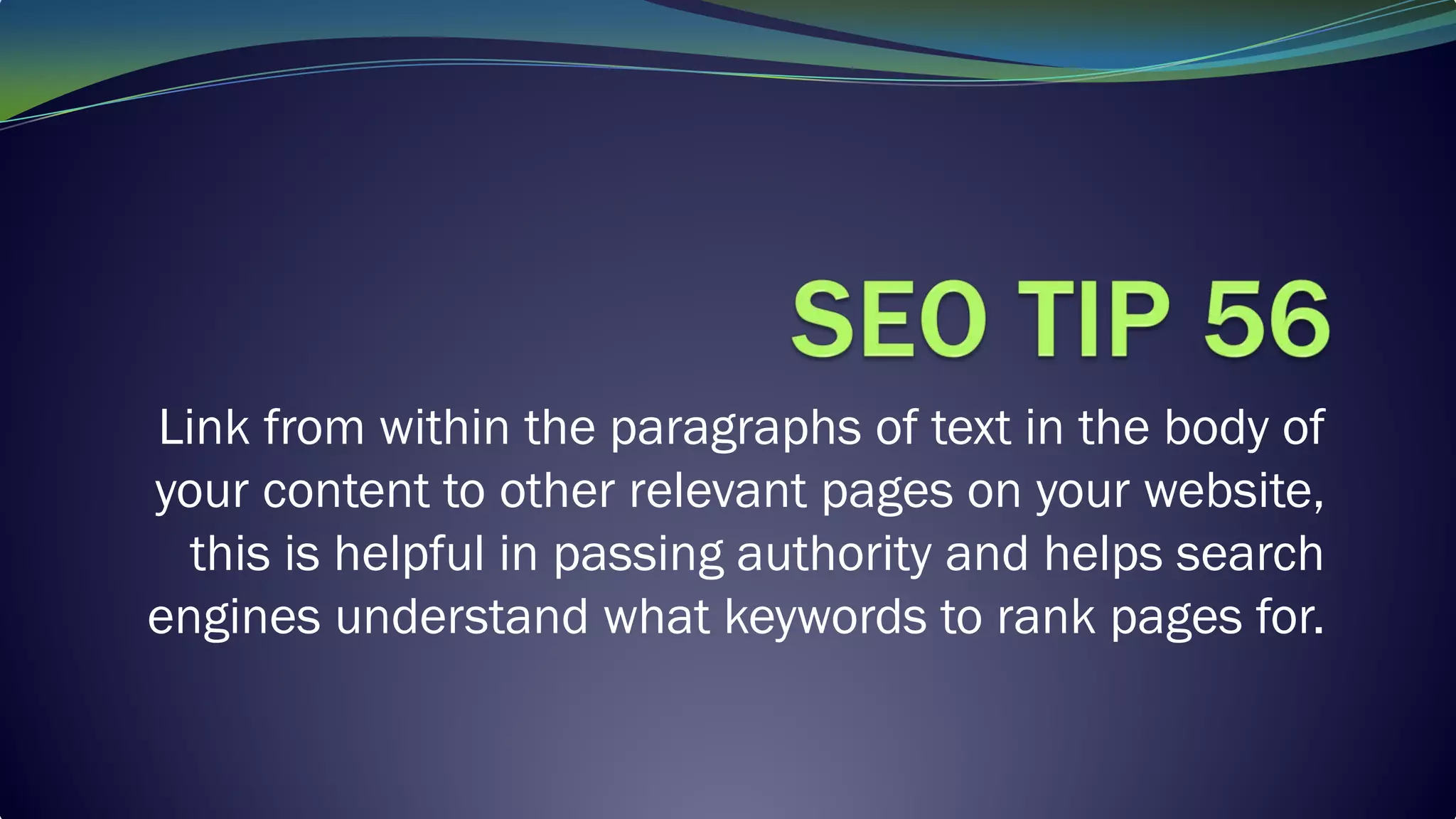 Link from within the paragraphs of text in the body of
your content to other relevant pages on your website,
this is helpful in passing authority and helps search
engines understand what keywords to rank pages for.
 
