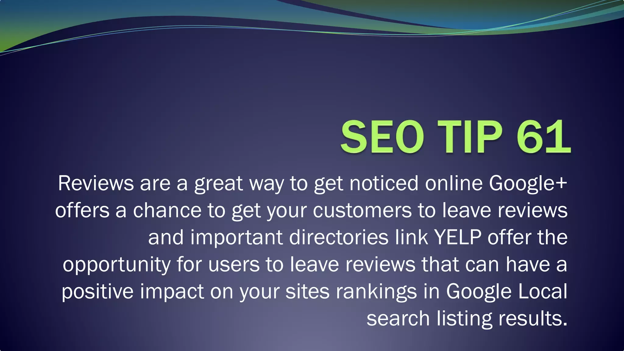 Reviews are a great way to get noticed online Google+
offers a chance to get your customers to leave reviews
and important directories link YELP offer the
opportunity for users to leave reviews that can have a
positive impact on your sites rankings in Google Local
search listing results.
 
