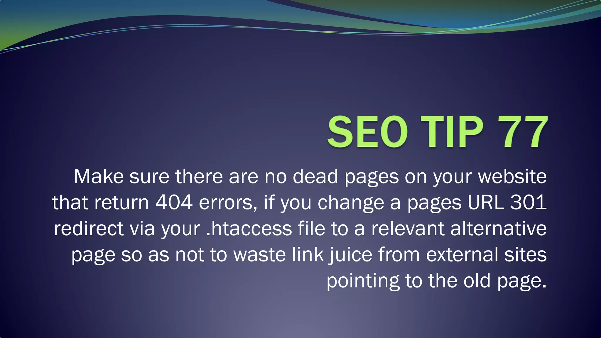 Make sure there are no dead pages on your website
that return 404 errors, if you change a pages URL 301
redirect via your .htaccess file to a relevant alternative
page so as not to waste link juice from external sites
pointing to the old page.
 
