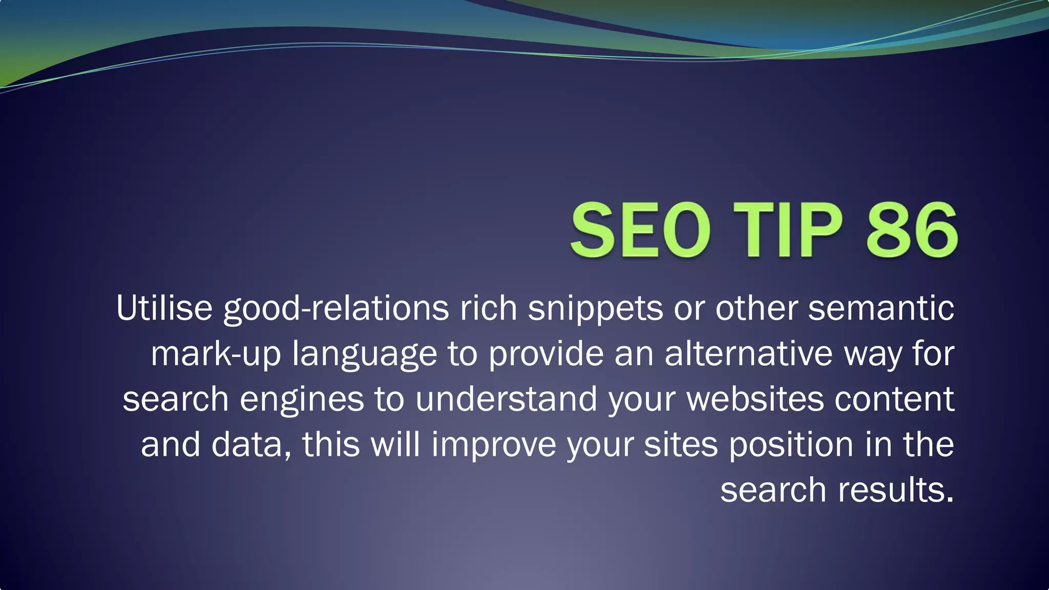 Utilise good-relations rich snippets or other semantic
mark-up language to provide an alternative way for
search engines to understand your websites content
and data, this will improve your sites position in the
search results.
 