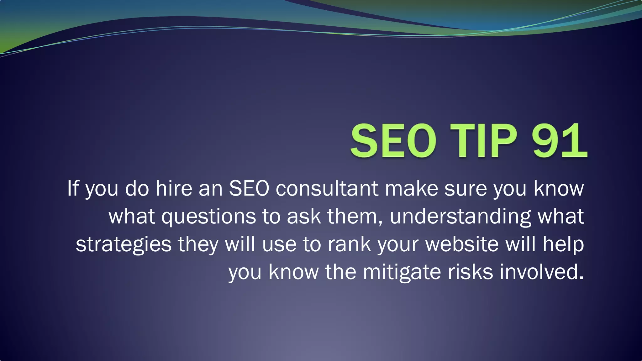 If you do hire an SEO consultant make sure you know
what questions to ask them, understanding what
strategies they will use to rank your website will help
you know the mitigate risks involved.
 