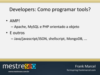 Developers: Como programar tools?AMP!Apache, MySQL e PHP orientado a objetoE outrosJava/javascript/JSON, shellscript, MongoDB, ...