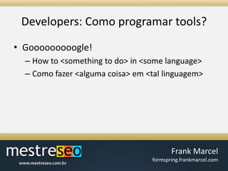 Developers: Como programar tools?Gooooooooogle!How to <something to do> in <some language>Como fazer <alguma coisa> em <tal linguagem>