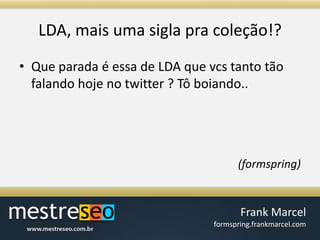 LDA, maisumasiglapracoleção!?Que parada é essa de LDA que vcs tanto tão falando hoje no twitter ? Tô boiando.. (formspring)