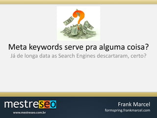 Meta keywords serve praalgumacoisa?Já de longa data as Search Engines descartaram, certo?