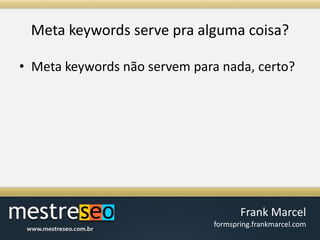 Meta keywords serve praalgumacoisa?Meta keywords nãoservempara nada, certo?