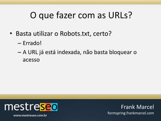 O quefazer com as URLs?Basta utilizar o Robots.txt, certo?Errado!A URL já está indexada, não basta bloquear o acesso