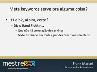 Meta keywords serve praalgumacoisa?H1 e h2, aísim, certo?Diz o Rand Fishkin…Quenãohácorrelação de rankingsTextoestilizadoemfontesgrandes tem o mesmoefeito