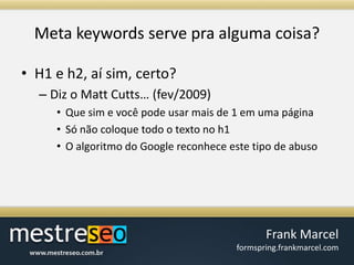 Meta keywords serve praalgumacoisa?H1 e h2, aísim, certo?Diz o Matt Cutts… (fev/2009)Quesim e vocêpodeusarmais de 1 emumapáginaSónãocoloquetodo o texto no h1O algoritmo do Google reconheceestetipo de abuso