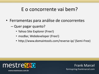 E o concorrentevaibem?Ferramentas para análise de concorrentesQuer pagar quanto?Yahoo Site Explorer (Free!)mozBar, Webdeveloper (Free!)http://www.domaintools.com/reverse-ip/ (Semi-Free)